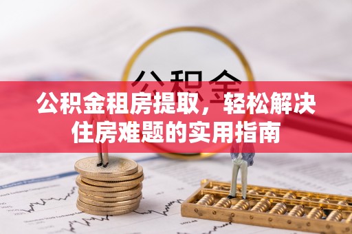 东洲公积金租房提取，轻松解决住房难题的实用指南