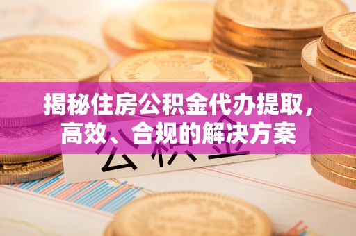 东洲揭秘住房公积金代办提取，高效、合规的解决方案