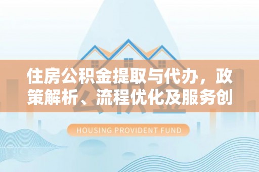 东洲住房公积金提取与代办，政策解析、流程优化及服务创新
