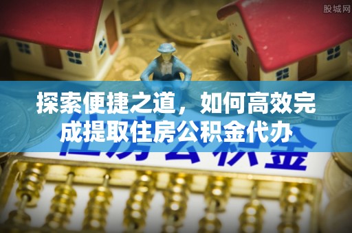 东洲探索便捷之道，如何高效完成提取住房公积金代办