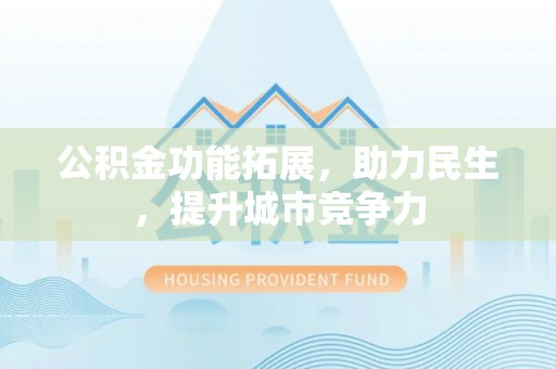 东洲公积金功能拓展，助力民生，提升城市竞争力