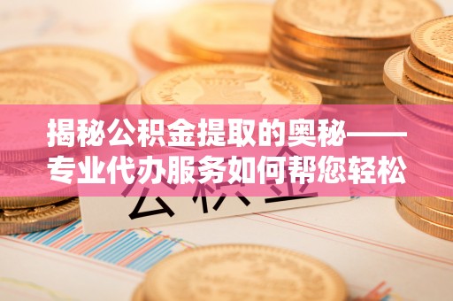 东洲揭秘公积金提取的奥秘——专业代办服务如何帮您轻松搞定