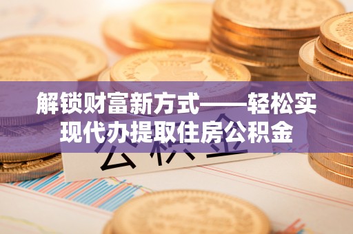 东洲解锁财富新方式——轻松实现代办提取住房公积金