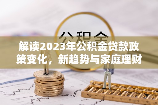东洲解读2023年公积金贷款政策变化，新趋势与家庭理财规划