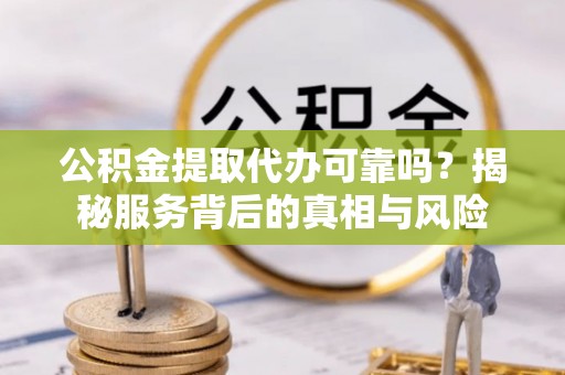 东洲公积金提取代办可靠吗？揭秘服务背后的真相与风险