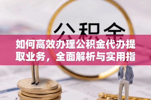 东洲如何高效办理公积金代办提取业务，全面解析与实用指南