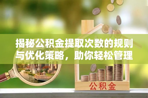 东洲揭秘公积金提取次数的规则与优化策略，助你轻松管理财务