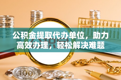 东洲公积金提取代办单位，助力高效办理，轻松解决难题