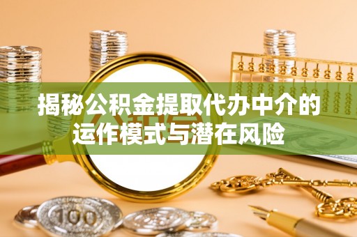 东洲揭秘公积金提取代办中介的运作模式与潜在风险