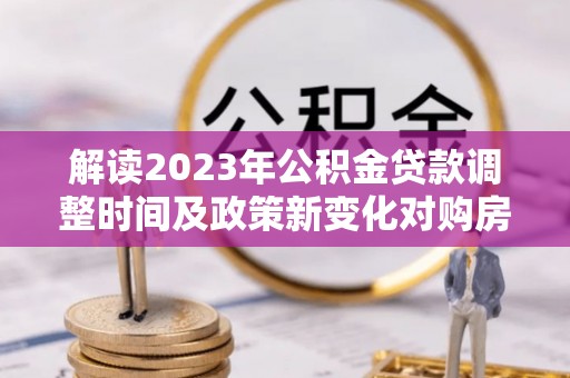 东洲解读2023年公积金贷款调整时间及政策新变化对购房的影响
