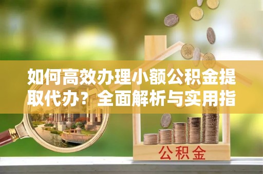 东洲如何高效办理小额公积金提取代办？全面解析与实用指南