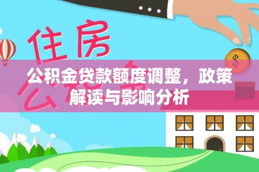 东洲公积金贷款额度调整，政策解读与影响分析