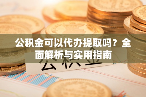 东洲公积金可以代办提取吗？全面解析与实用指南