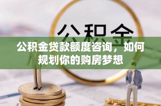 东洲公积金贷款额度咨询，如何规划你的购房梦想