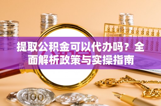 东洲提取公积金可以代办吗？全面解析政策与实操指南
