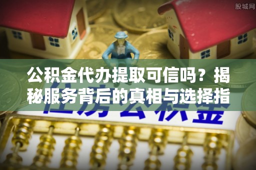 东洲公积金代办提取可信吗？揭秘服务背后的真相与选择指南
