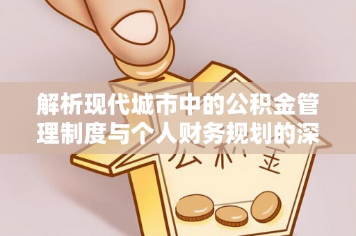 东洲解析现代城市中的公积金管理制度与个人财务规划的深度关联