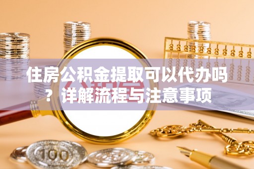 东洲住房公积金提取可以代办吗？详解流程与注意事项