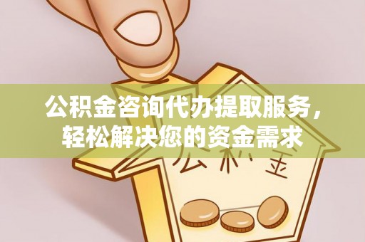 东洲公积金咨询代办提取服务，轻松解决您的资金需求