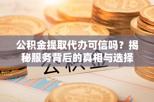 东洲公积金提取代办可信吗？揭秘服务背后的真相与选择