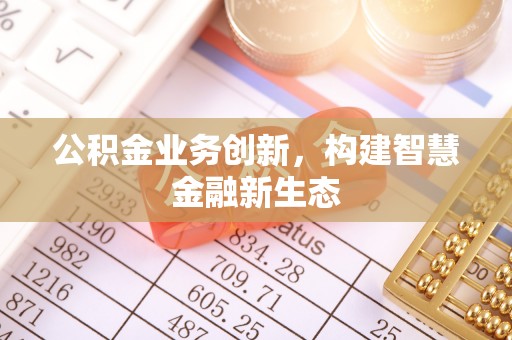 东洲公积金业务创新，构建智慧金融新生态