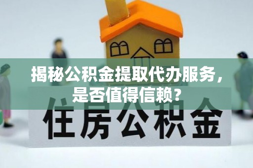 东洲揭秘公积金提取代办服务，是否值得信赖？