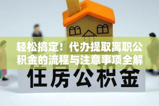 东洲轻松搞定！代办提取离职公积金的流程与注意事项全解析