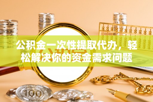 东洲公积金一次性提取代办，轻松解决你的资金需求问题