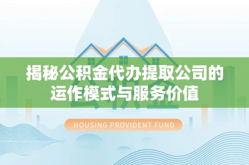 东洲揭秘公积金代办提取公司的运作模式与服务价值