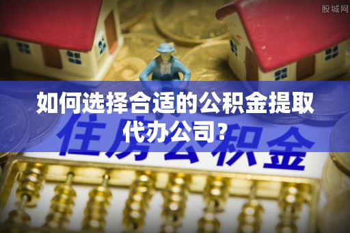 东洲如何选择合适的公积金提取代办公司？